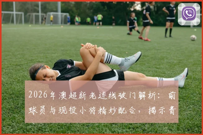2026年澳超新老连线破门解析：前球员与现役小将精妙配合，揭示青训衔接关键