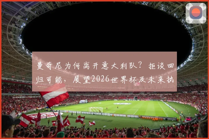 曼奇尼为何离开意大利队？拒谈回归可能，展望2026世界杯及未来执教规划