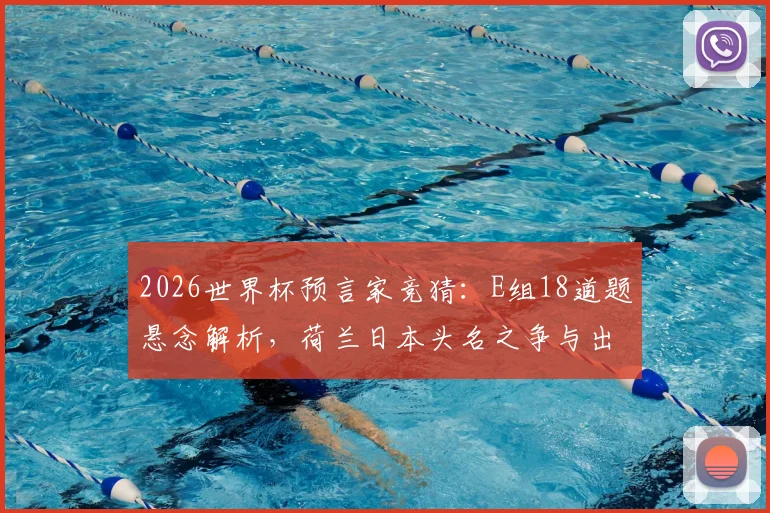 2026世界杯预言家竞猜：E组18道题悬念解析，荷兰日本头名之争与出线形势前瞻