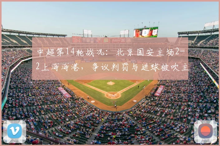 中超第14轮战况：北京国安主场2-2上海海港，争议判罚与进球被吹主导激烈对决，球迷热议焦点