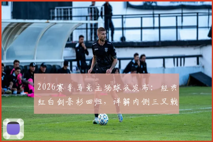 2026赛季马竞主场球衣发布：经典红白剑条衫回归，详解内侧三叉戟图案寓意、正品购买渠道及真假辨别指南